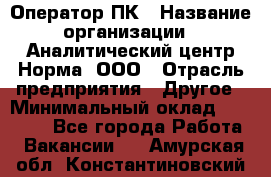 Оператор ПК › Название организации ­ Аналитический центр Норма, ООО › Отрасль предприятия ­ Другое › Минимальный оклад ­ 40 000 - Все города Работа » Вакансии   . Амурская обл.,Константиновский р-н